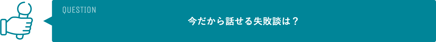 今だから話せる失敗談は？